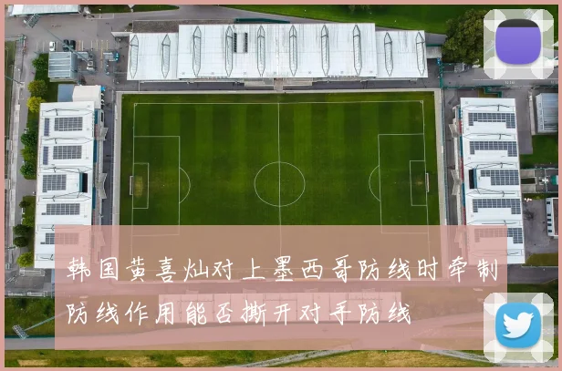 韩国黄喜灿对上墨西哥防线时牵制防线作用能否撕开对手防线