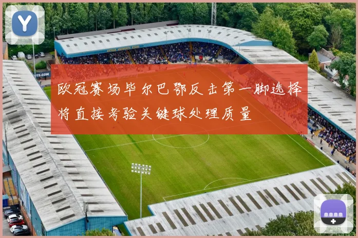 欧冠赛场毕尔巴鄂反击第一脚选择将直接考验关键球处理质量