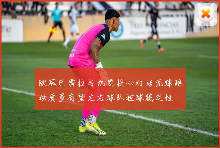 欧冠巴雷拉与凯恩核心对话无球跑动质量有望左右球队控球稳定性