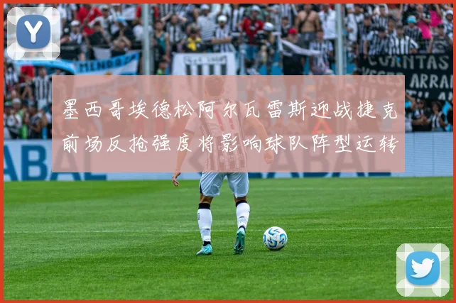 墨西哥埃德松阿尔瓦雷斯迎战捷克前场反抢强度将影响球队阵型运转