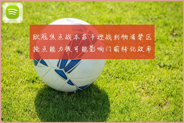 欧冠焦点战本菲卡迎战利物浦禁区抢点能力很可能影响门前转化效率