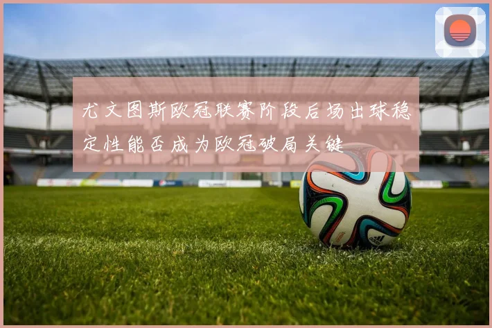 尤文图斯欧冠联赛阶段后场出球稳定性能否成为欧冠破局关键