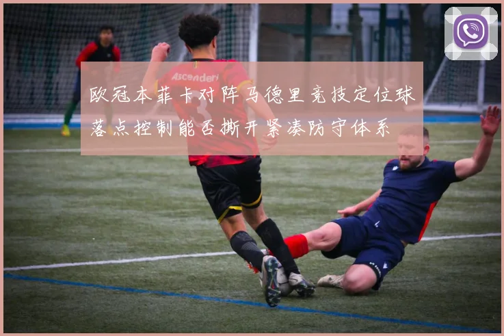 欧冠本菲卡对阵马德里竞技定位球落点控制能否撕开紧凑防守体系