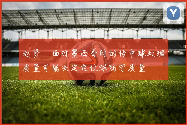 赵贤祐面对墨西哥时的传中球处理质量可能决定定位球防守质量