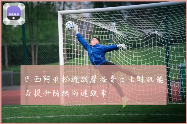 巴西阿利松迎战摩洛哥出击时机能否提升防线沟通效率