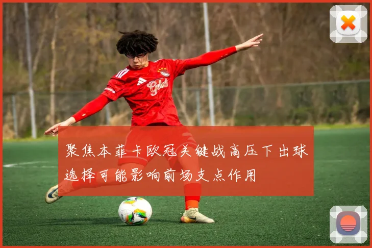 聚焦本菲卡欧冠关键战高压下出球选择可能影响前场支点作用