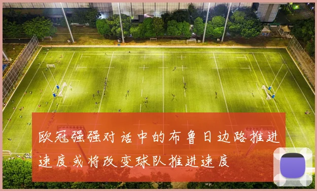 欧冠强强对话中的布鲁日边路推进速度或将改变球队推进速度
